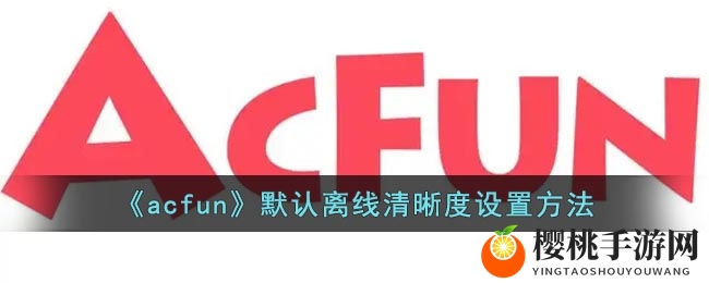 《acfun》默认离线清晰度设置方法