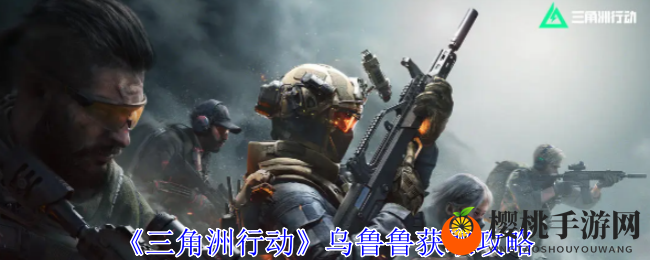 《三角洲行动》乌鲁鲁获取攻略